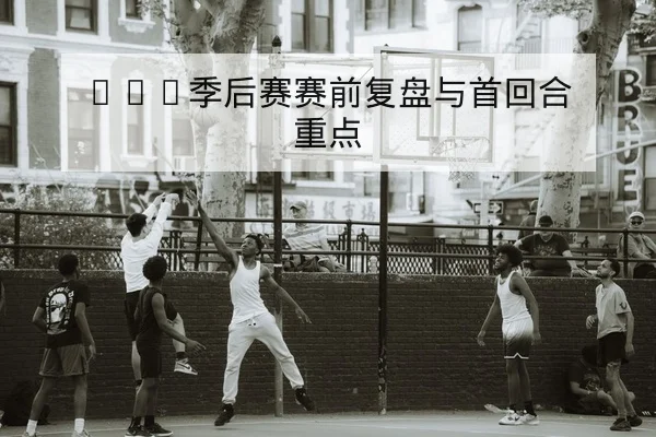 CBA季后赛赛前复盘与首回合重点